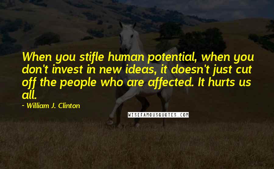 William J. Clinton Quotes: When you stifle human potential, when you don't invest in new ideas, it doesn't just cut off the people who are affected. It hurts us all.