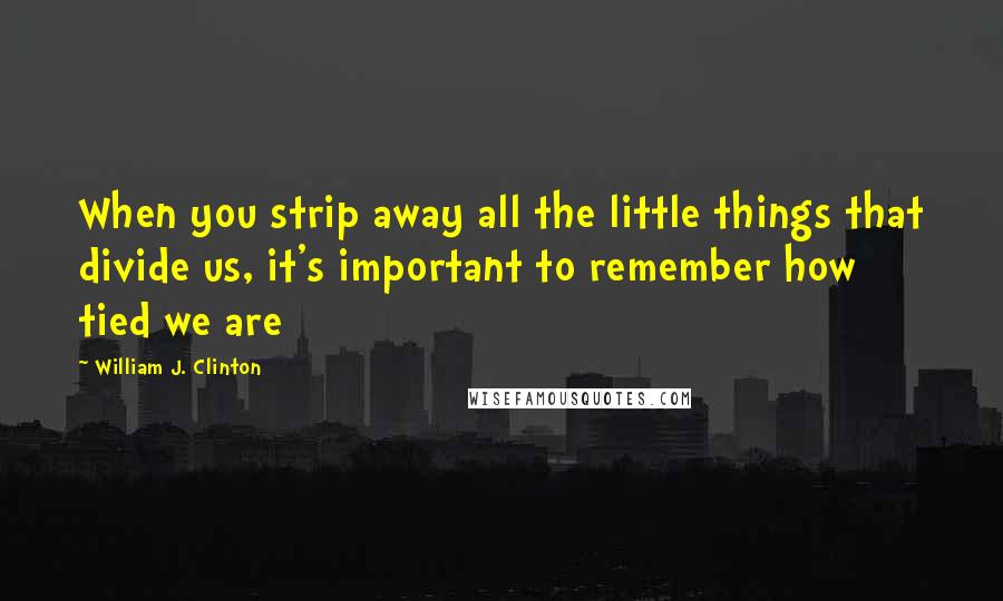William J. Clinton Quotes: When you strip away all the little things that divide us, it's important to remember how tied we are