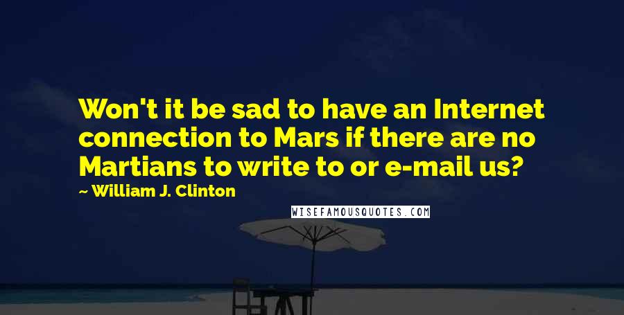 William J. Clinton Quotes: Won't it be sad to have an Internet connection to Mars if there are no Martians to write to or e-mail us?