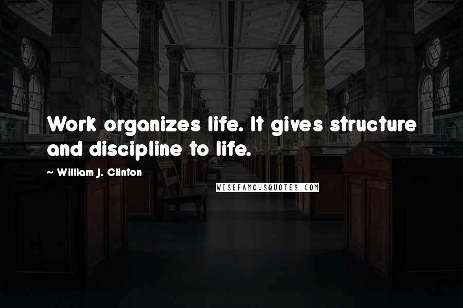 William J. Clinton Quotes: Work organizes life. It gives structure and discipline to life.