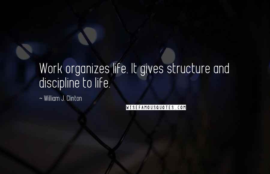 William J. Clinton Quotes: Work organizes life. It gives structure and discipline to life.