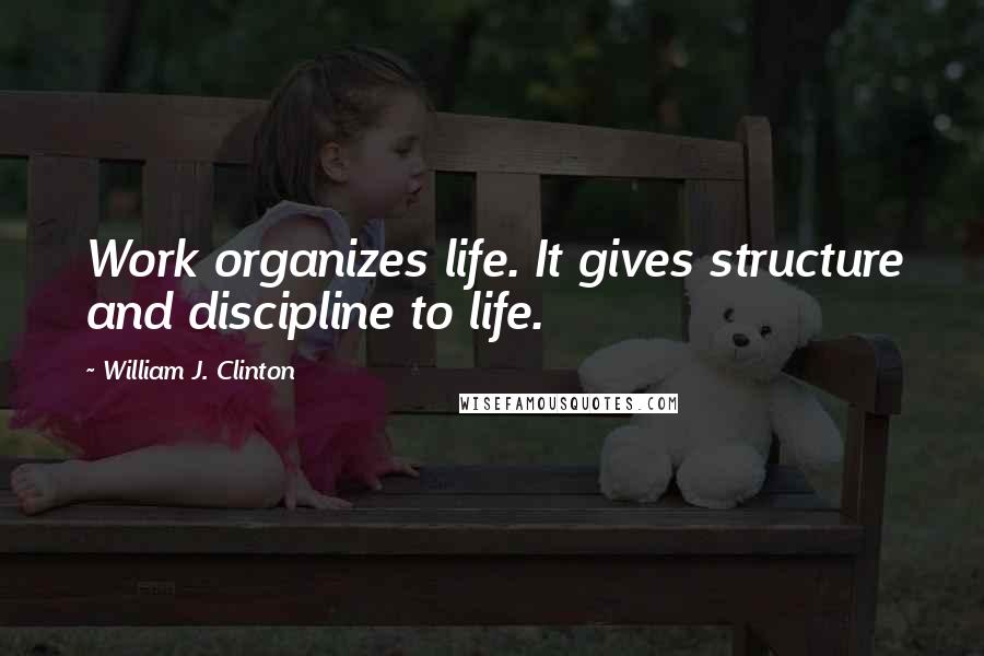 William J. Clinton Quotes: Work organizes life. It gives structure and discipline to life.