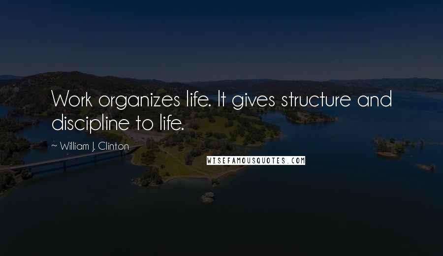 William J. Clinton Quotes: Work organizes life. It gives structure and discipline to life.