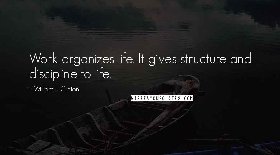 William J. Clinton Quotes: Work organizes life. It gives structure and discipline to life.