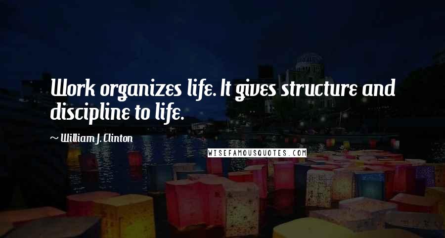 William J. Clinton Quotes: Work organizes life. It gives structure and discipline to life.