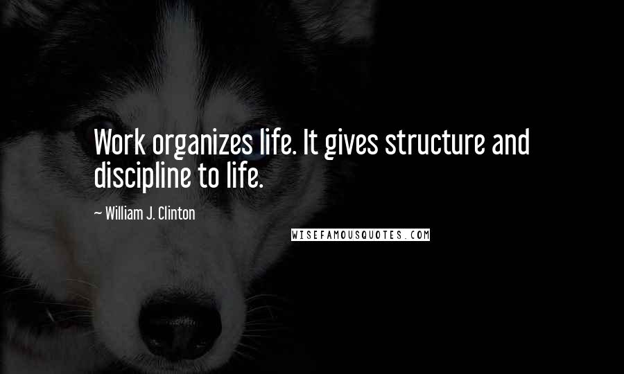 William J. Clinton Quotes: Work organizes life. It gives structure and discipline to life.