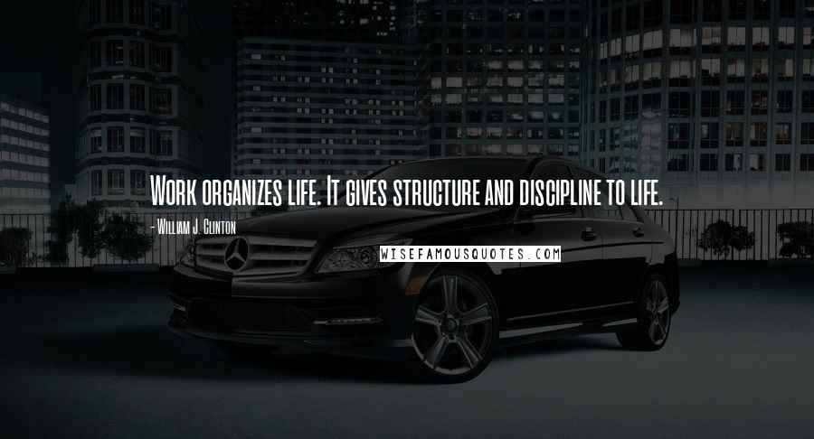 William J. Clinton Quotes: Work organizes life. It gives structure and discipline to life.