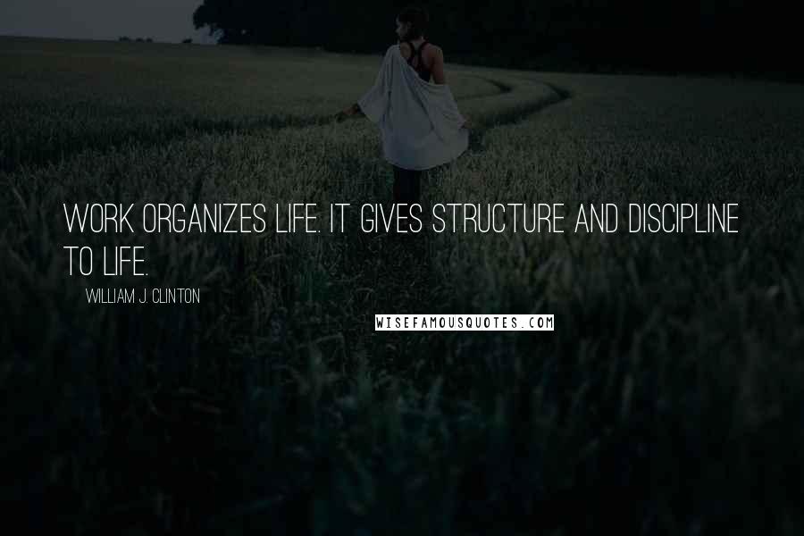 William J. Clinton Quotes: Work organizes life. It gives structure and discipline to life.