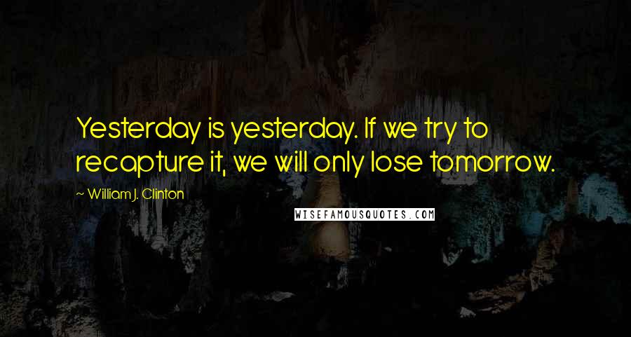 William J. Clinton Quotes: Yesterday is yesterday. If we try to recapture it, we will only lose tomorrow.