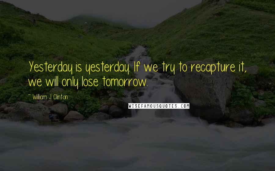 William J. Clinton Quotes: Yesterday is yesterday. If we try to recapture it, we will only lose tomorrow.