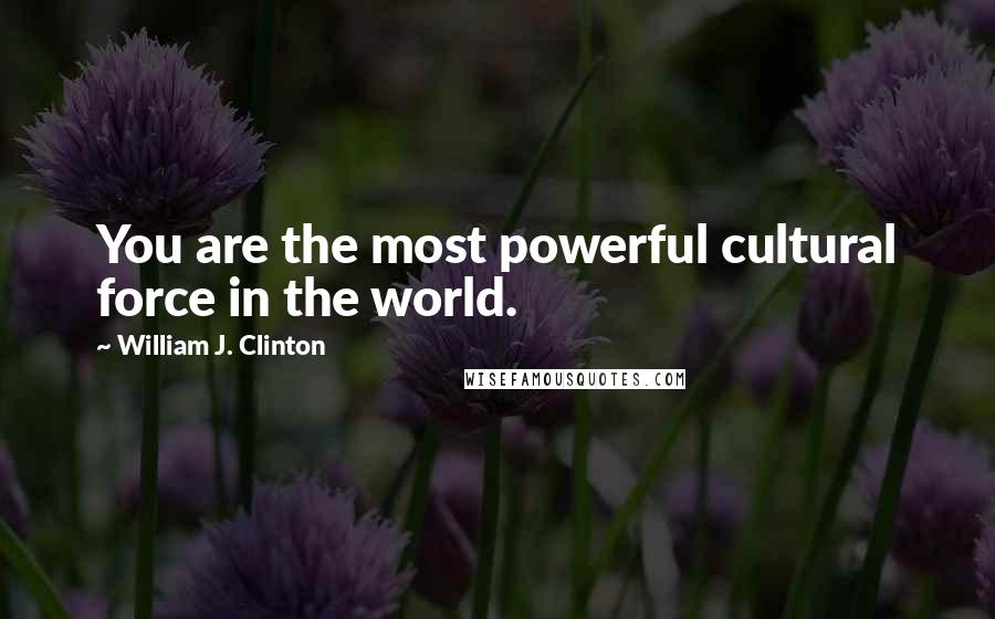 William J. Clinton Quotes: You are the most powerful cultural force in the world.