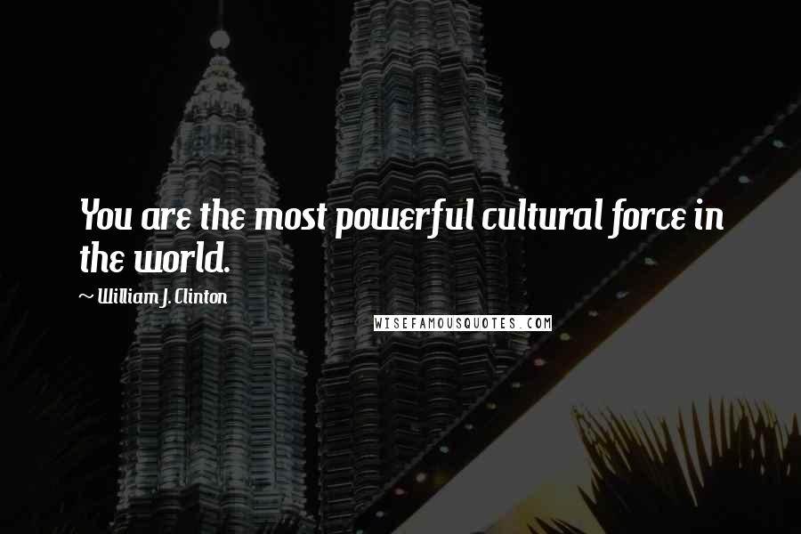 William J. Clinton Quotes: You are the most powerful cultural force in the world.