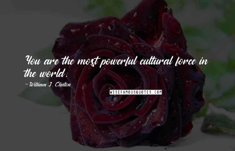 William J. Clinton Quotes: You are the most powerful cultural force in the world.