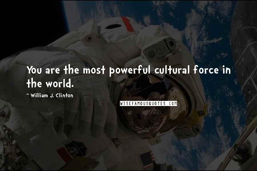 William J. Clinton Quotes: You are the most powerful cultural force in the world.