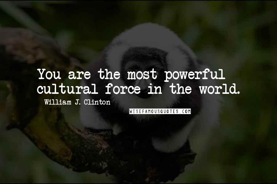 William J. Clinton Quotes: You are the most powerful cultural force in the world.