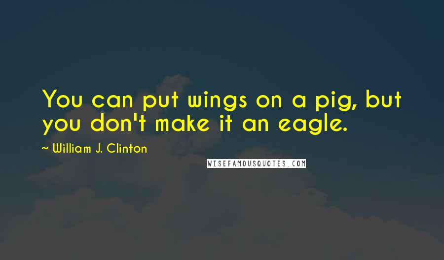 William J. Clinton Quotes: You can put wings on a pig, but you don't make it an eagle.