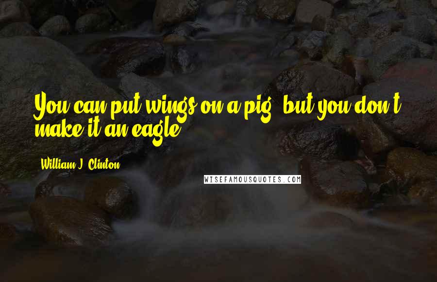 William J. Clinton Quotes: You can put wings on a pig, but you don't make it an eagle.