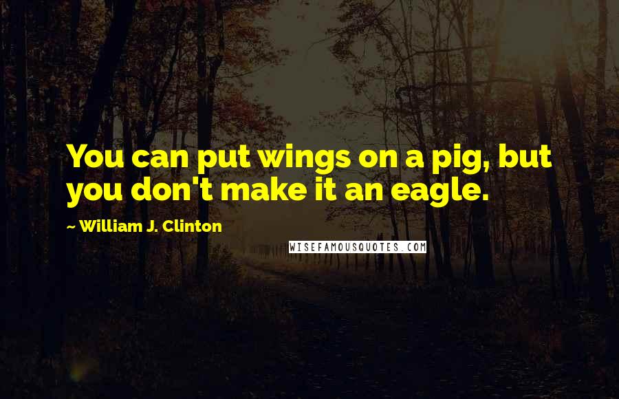 William J. Clinton Quotes: You can put wings on a pig, but you don't make it an eagle.