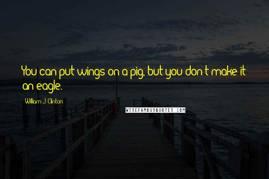 William J. Clinton Quotes: You can put wings on a pig, but you don't make it an eagle.