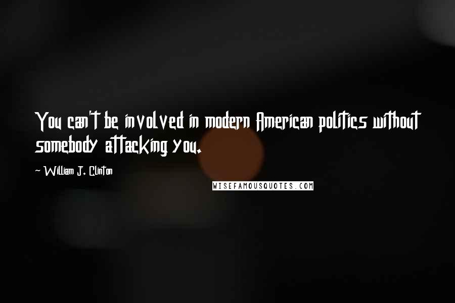William J. Clinton Quotes: You can't be involved in modern American politics without somebody attacking you.