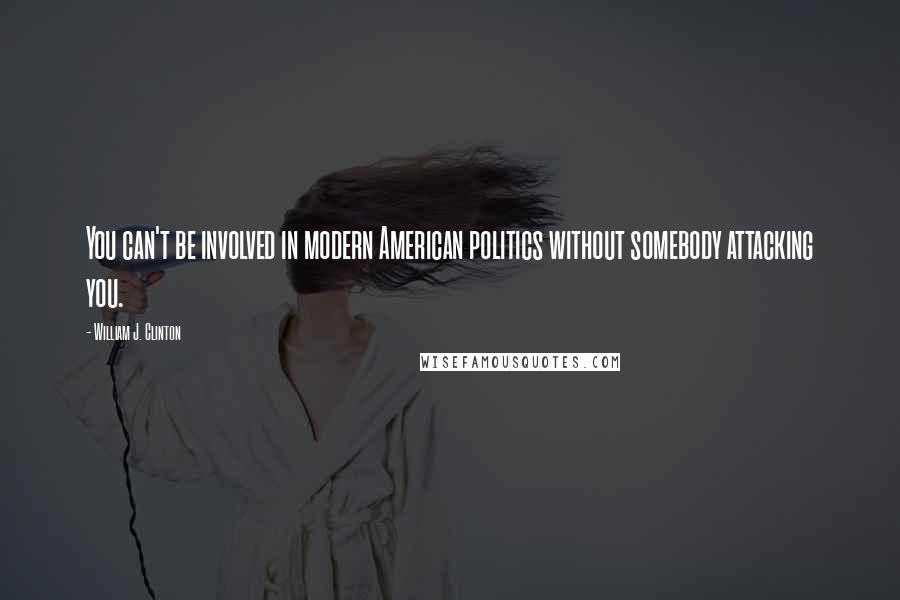 William J. Clinton Quotes: You can't be involved in modern American politics without somebody attacking you.