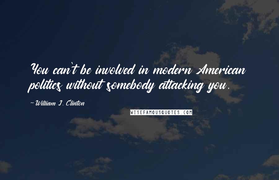William J. Clinton Quotes: You can't be involved in modern American politics without somebody attacking you.
