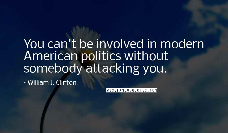 William J. Clinton Quotes: You can't be involved in modern American politics without somebody attacking you.