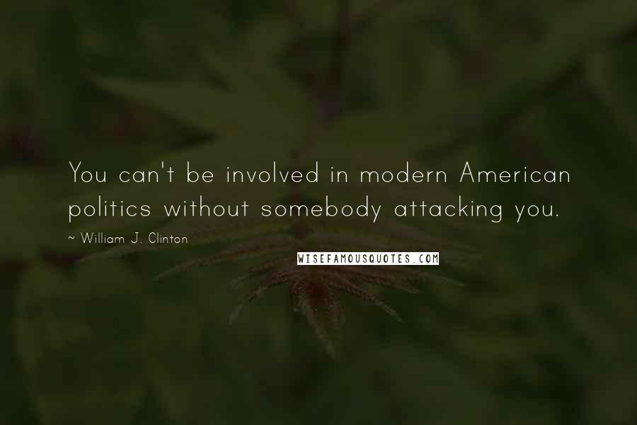 William J. Clinton Quotes: You can't be involved in modern American politics without somebody attacking you.