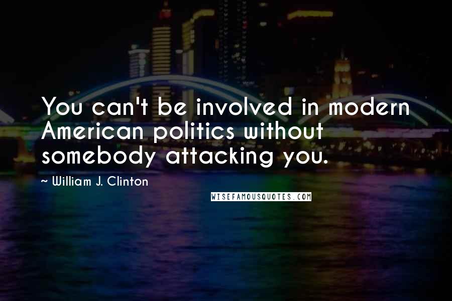 William J. Clinton Quotes: You can't be involved in modern American politics without somebody attacking you.