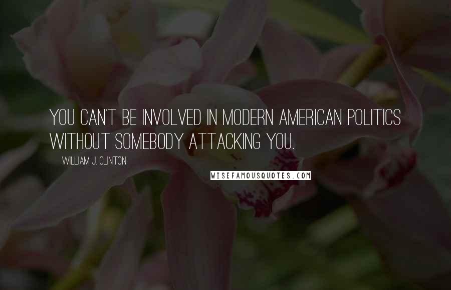 William J. Clinton Quotes: You can't be involved in modern American politics without somebody attacking you.