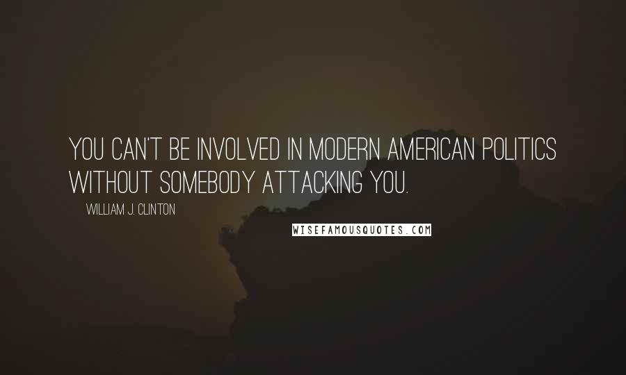 William J. Clinton Quotes: You can't be involved in modern American politics without somebody attacking you.