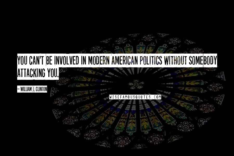 William J. Clinton Quotes: You can't be involved in modern American politics without somebody attacking you.