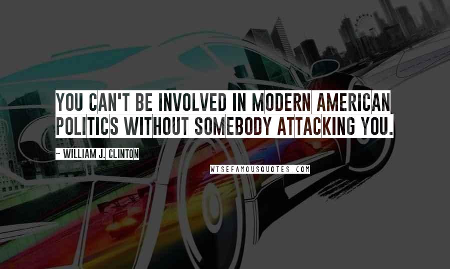 William J. Clinton Quotes: You can't be involved in modern American politics without somebody attacking you.