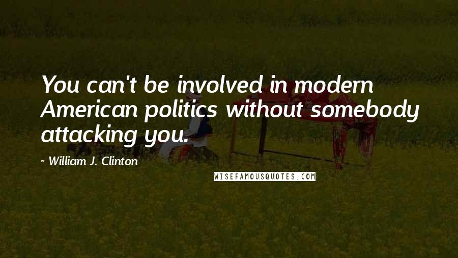William J. Clinton Quotes: You can't be involved in modern American politics without somebody attacking you.