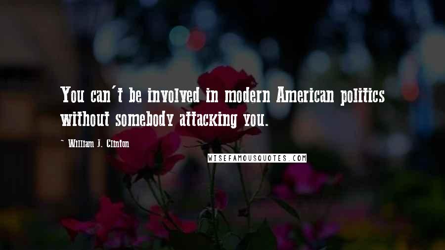 William J. Clinton Quotes: You can't be involved in modern American politics without somebody attacking you.