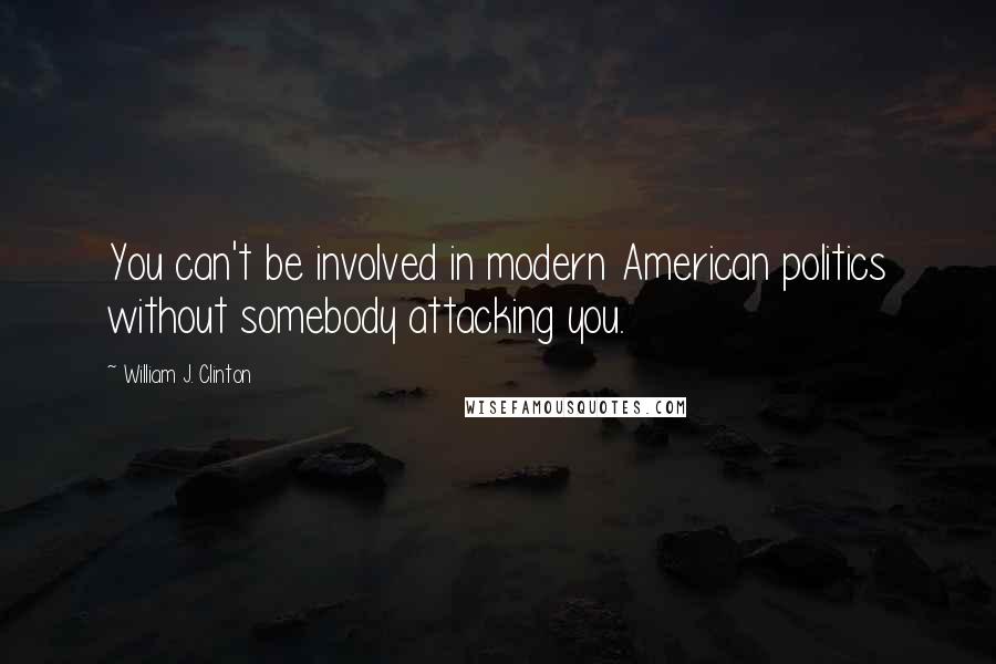 William J. Clinton Quotes: You can't be involved in modern American politics without somebody attacking you.