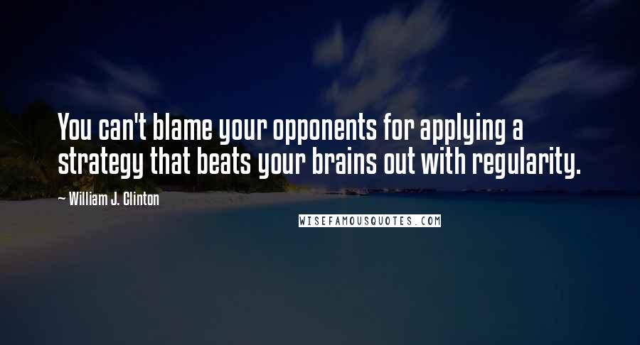 William J. Clinton Quotes: You can't blame your opponents for applying a strategy that beats your brains out with regularity.