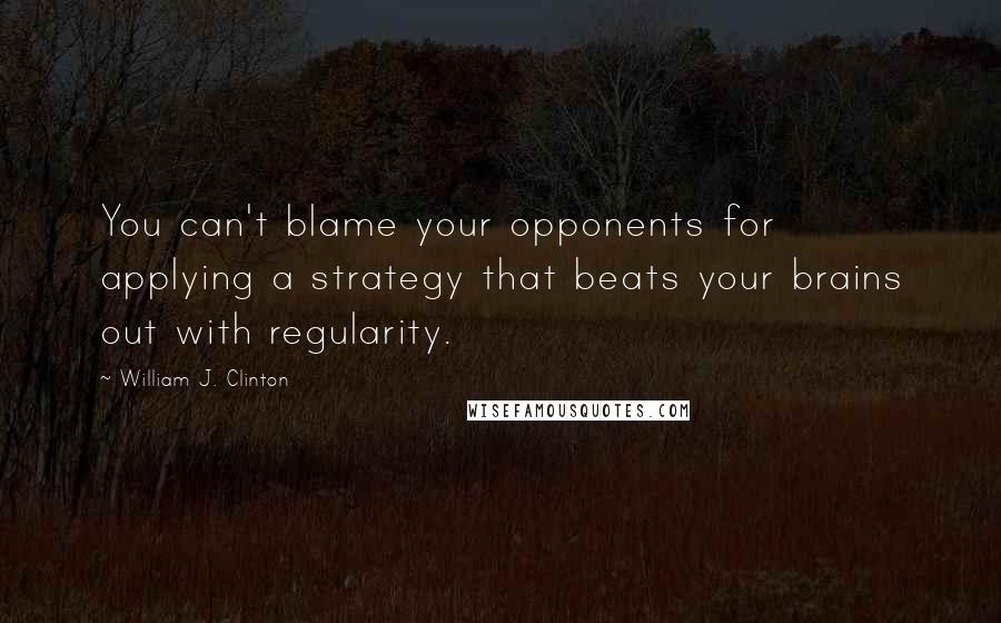 William J. Clinton Quotes: You can't blame your opponents for applying a strategy that beats your brains out with regularity.