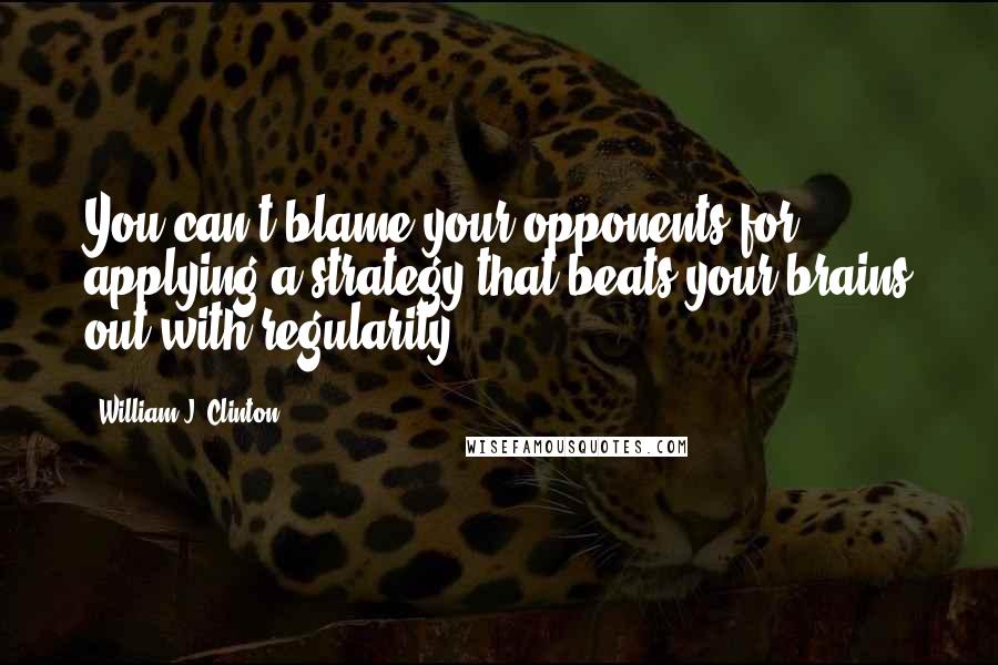 William J. Clinton Quotes: You can't blame your opponents for applying a strategy that beats your brains out with regularity.