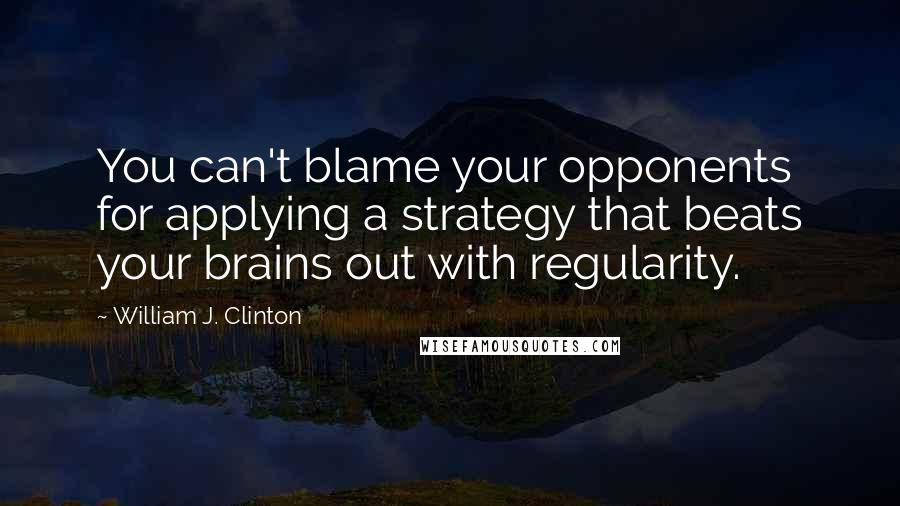 William J. Clinton Quotes: You can't blame your opponents for applying a strategy that beats your brains out with regularity.
