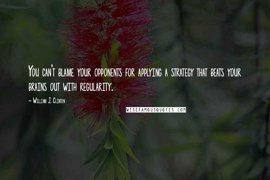 William J. Clinton Quotes: You can't blame your opponents for applying a strategy that beats your brains out with regularity.