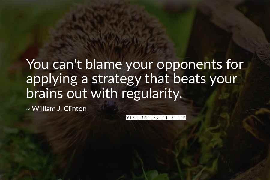 William J. Clinton Quotes: You can't blame your opponents for applying a strategy that beats your brains out with regularity.