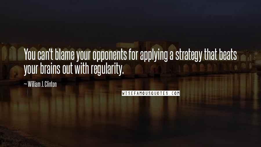 William J. Clinton Quotes: You can't blame your opponents for applying a strategy that beats your brains out with regularity.