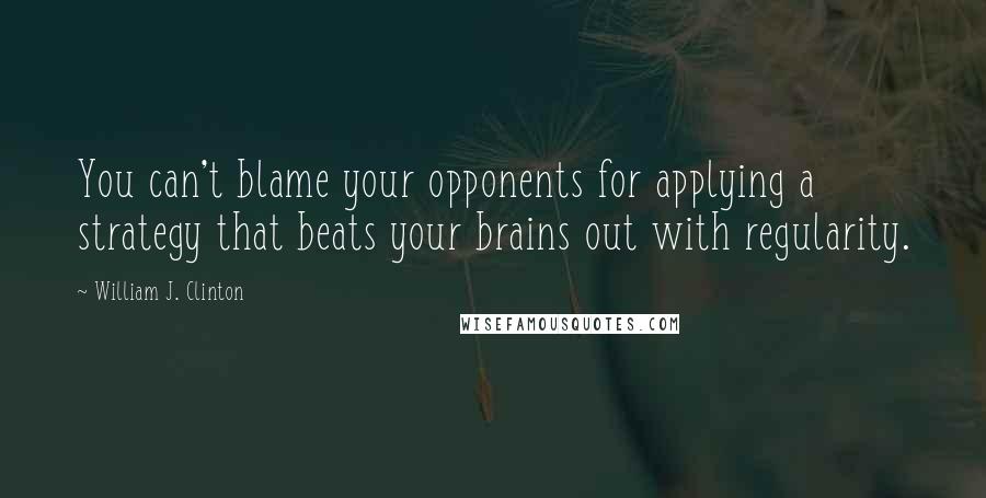 William J. Clinton Quotes: You can't blame your opponents for applying a strategy that beats your brains out with regularity.