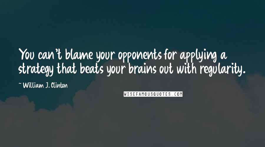 William J. Clinton Quotes: You can't blame your opponents for applying a strategy that beats your brains out with regularity.