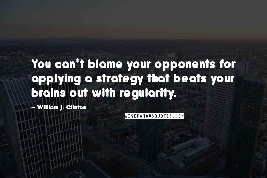 William J. Clinton Quotes: You can't blame your opponents for applying a strategy that beats your brains out with regularity.