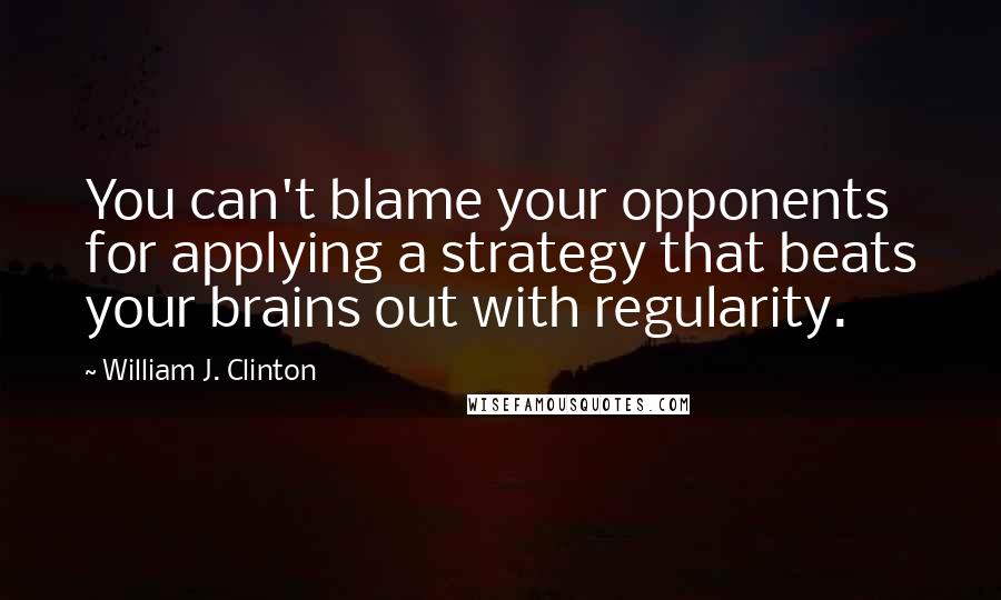 William J. Clinton Quotes: You can't blame your opponents for applying a strategy that beats your brains out with regularity.