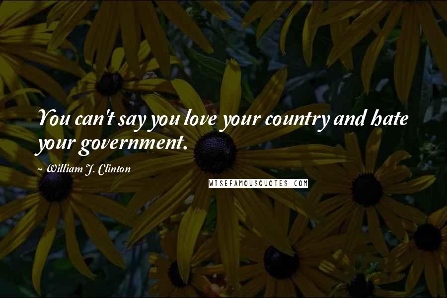 William J. Clinton Quotes: You can't say you love your country and hate your government.