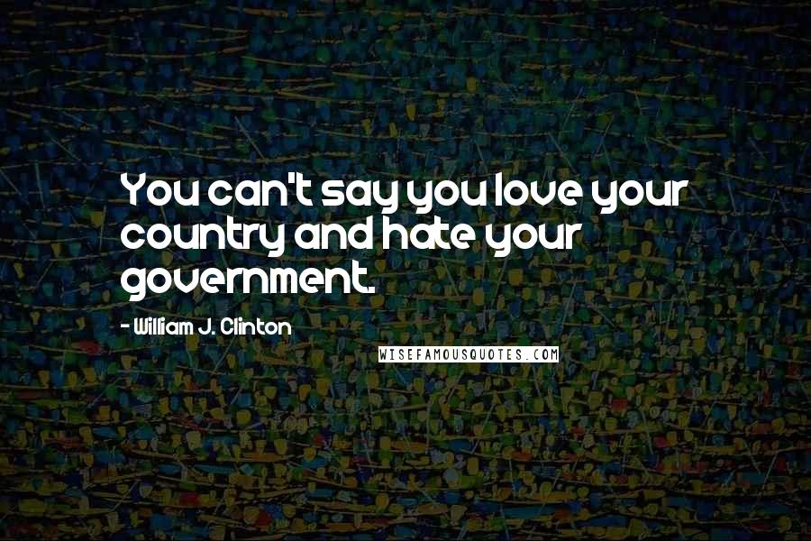 William J. Clinton Quotes: You can't say you love your country and hate your government.