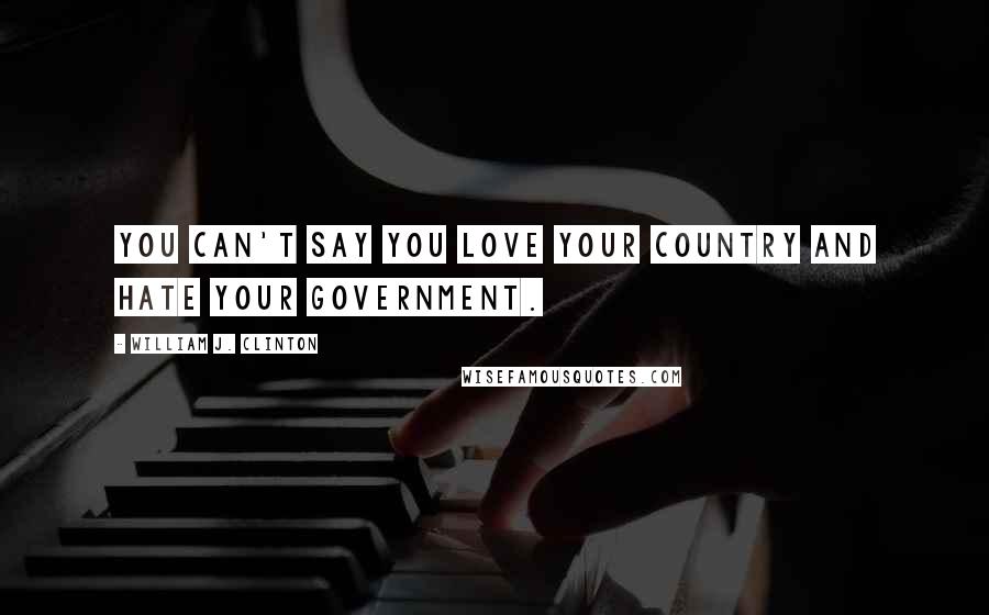 William J. Clinton Quotes: You can't say you love your country and hate your government.